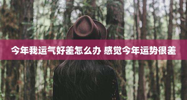 今年我运气好差怎么办 感觉今年运势很差
