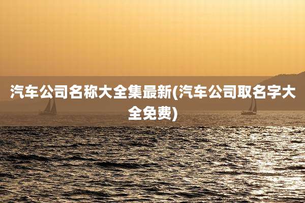 汽车公司名称大全集最新(汽车公司取名字大全免费)