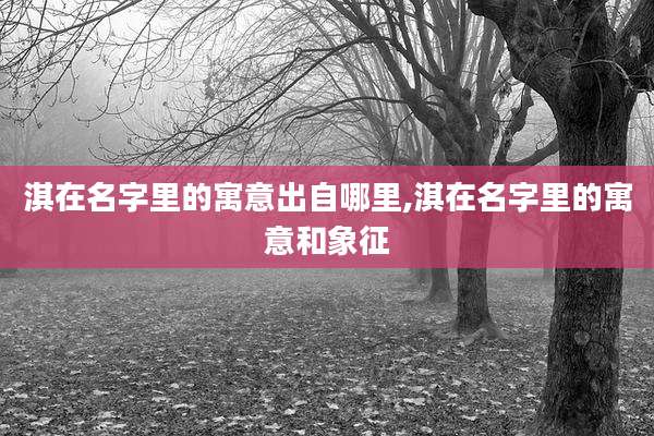 淇在名字里的寓意出自哪里,淇在名字里的寓意和象征