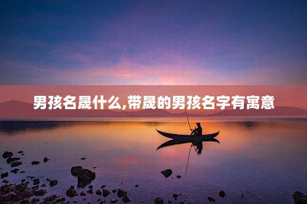 男孩名晟什么,带晟的男孩名字有寓意