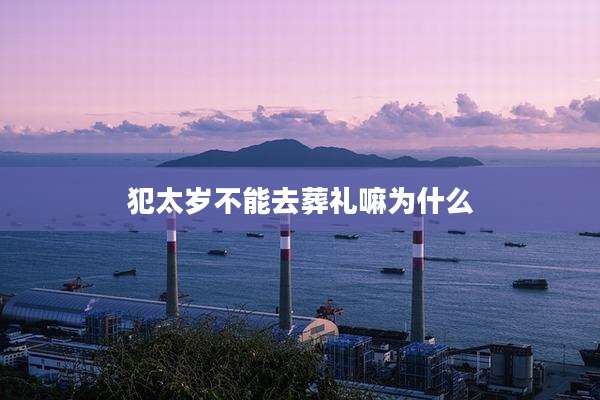 犯太岁不能去葬礼嘛为什么
