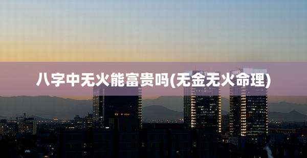 八字中无火能富贵吗(无金无火命理)