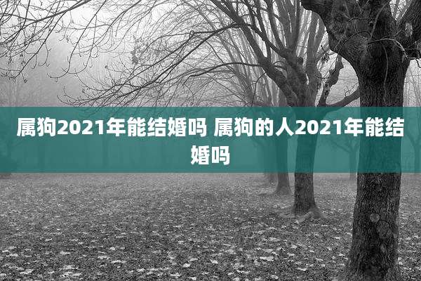 属狗2021年能结婚吗 属狗的人2021年能结婚吗