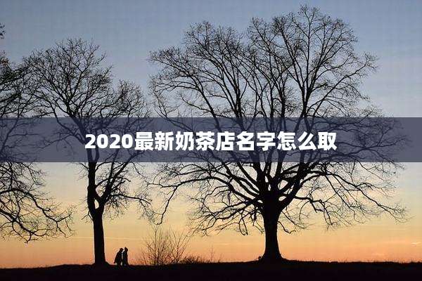 2020最新奶茶店名字怎么取