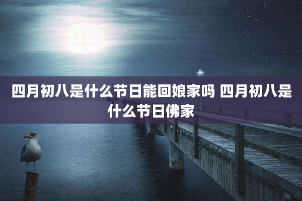 四月初八是什么节日能回娘家吗 四月初八是什么节日佛家