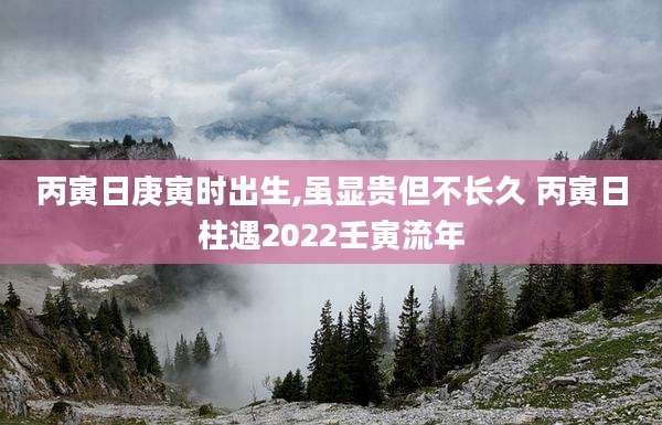 丙寅日庚寅时出生,虽显贵但不长久 丙寅日柱遇2022壬寅流年