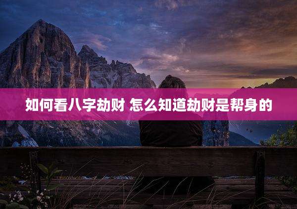 如何看八字劫财 怎么知道劫财是帮身的