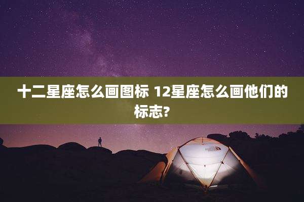 十二星座怎么画图标 12星座怎么画他们的标志?