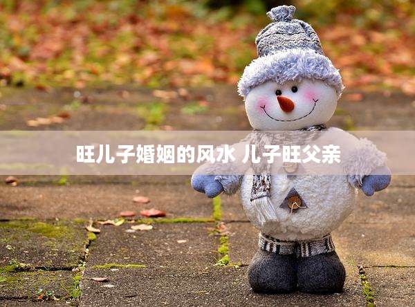 旺儿子婚姻的风水 儿子旺父亲
