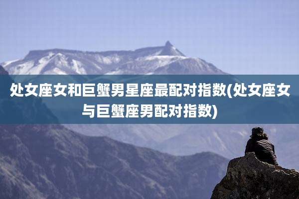 处女座女和巨蟹男星座最配对指数(处女座女与巨蟹座男配对指数)