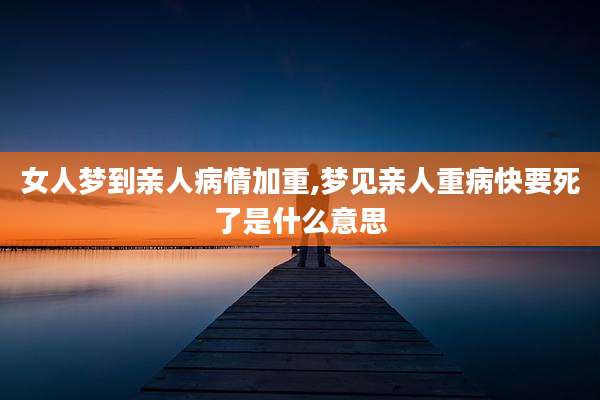 女人梦到亲人病情加重,梦见亲人重病快要死了是什么意思