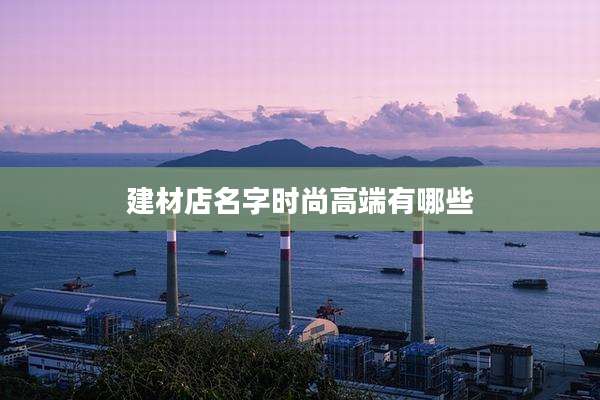 建材店名字时尚高端有哪些