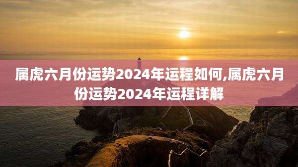 属虎六月份运势2024年运程如何,属虎六月份运势2024年运程详解