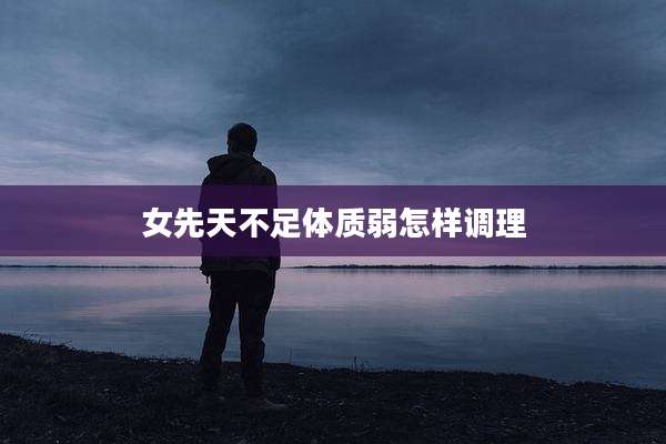 女先天不足体质弱怎样调理
