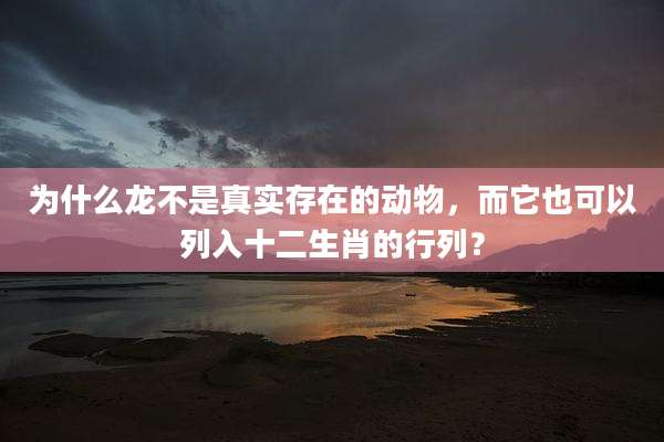 为什么龙不是真实存在的动物,而它也可以列入十二生肖的行列?