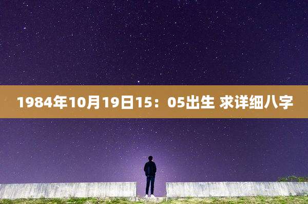 1984年10月19日15：05出生 求详细八字