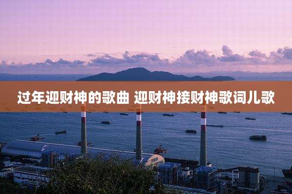 过年迎财神的歌曲 迎财神接财神歌词儿歌