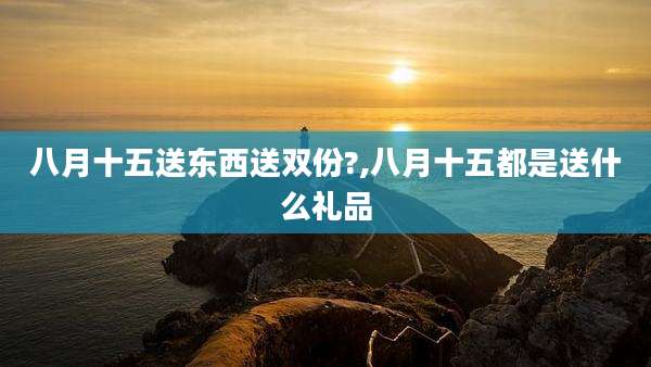 八月十五送东西送双份?,八月十五都是送什么礼品
