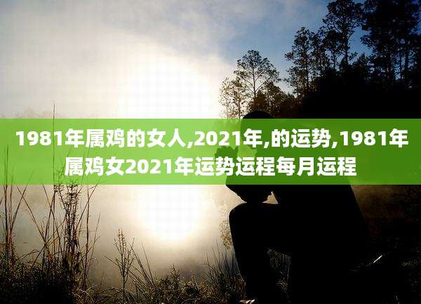 1981年属鸡的女人,2021年,的运势,1981年属鸡女2021年运势运程每月运程