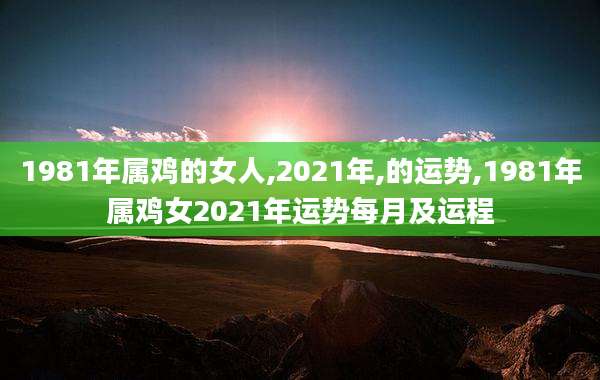 1981年属鸡的女人,2021年,的运势,1981年属鸡女2021年运势每月及运程