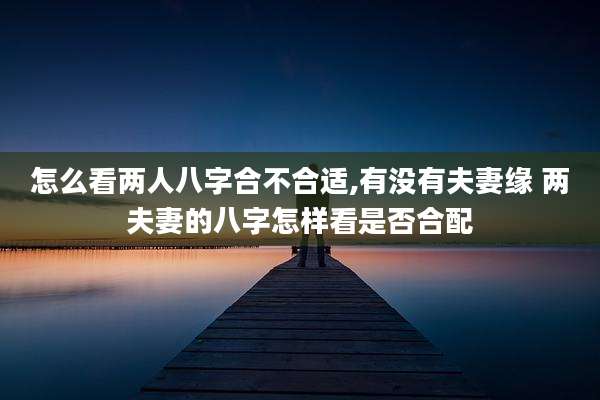 怎么看两人八字合不合适,有没有夫妻缘 两夫妻的八字怎样看是否合配