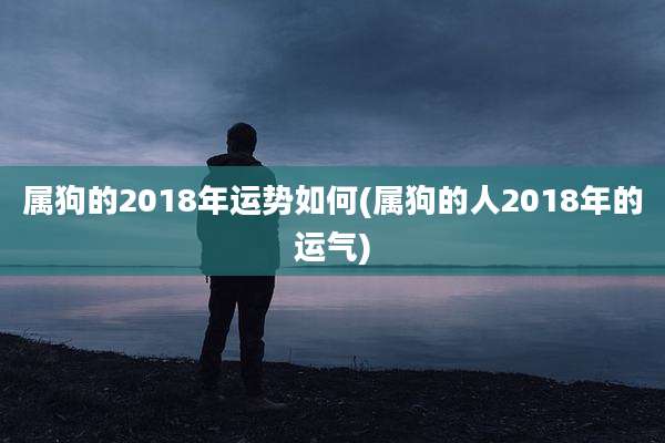 属狗的2018年运势如何(属狗的人2018年的运气)
