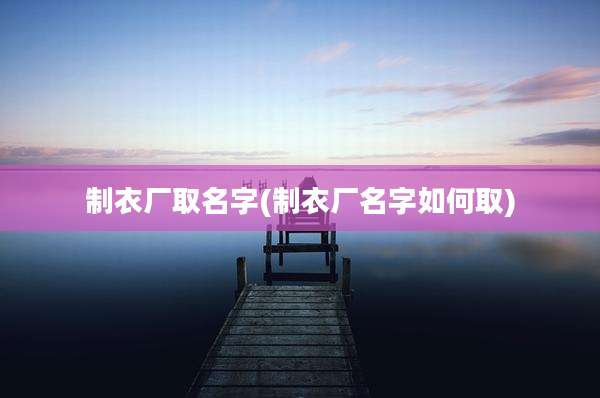制衣厂取名字(制衣厂名字如何取)