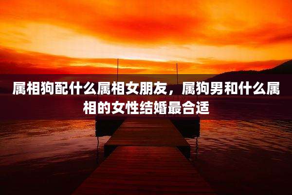属相狗配什么属相女朋友，属狗男和什么属相的女性结婚最合适