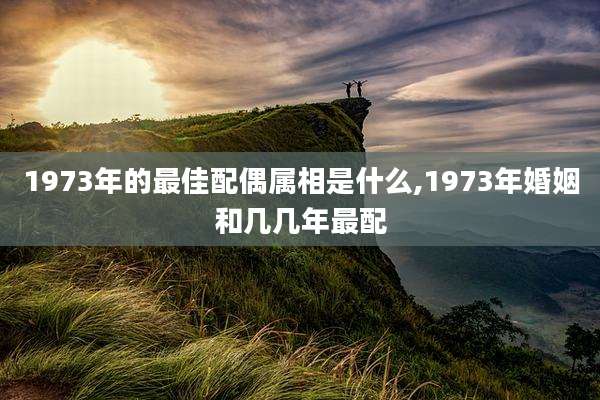 1973年的最佳配偶属相是什么,1973年婚姻和几几年最配