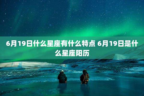 6月19日什么星座有什么特点 6月19日是什么星座阳历