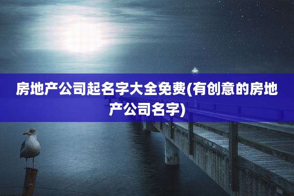 房地产公司起名字大全免费(有创意的房地产公司名字)