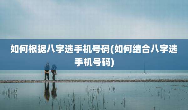 如何根据八字选手机号码(如何结合八字选手机号码)