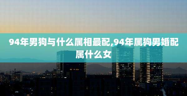 94年男狗与什么属相最配,94年属狗男婚配属什么女