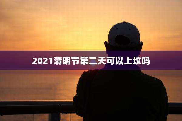 2021清明节第二天可以上坟吗