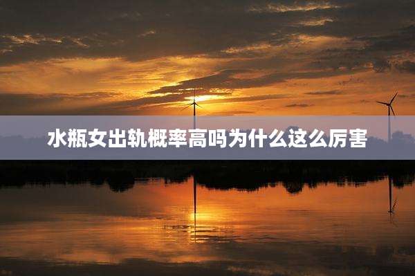 水瓶女出轨概率高吗为什么这么厉害