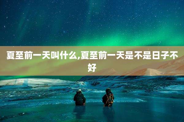 夏至前一天叫什么,夏至前一天是不是日子不好