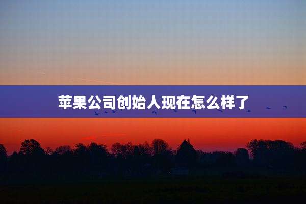 苹果公司创始人现在怎么样了