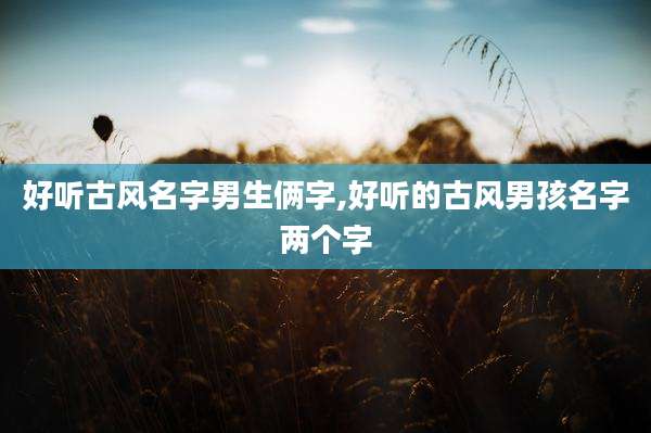 好听古风名字男生俩字,好听的古风男孩名字两个字