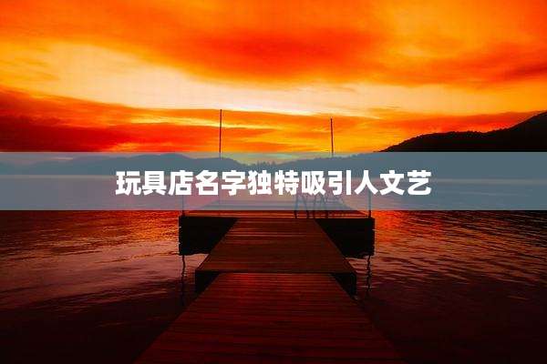 玩具店名字独特吸引人文艺