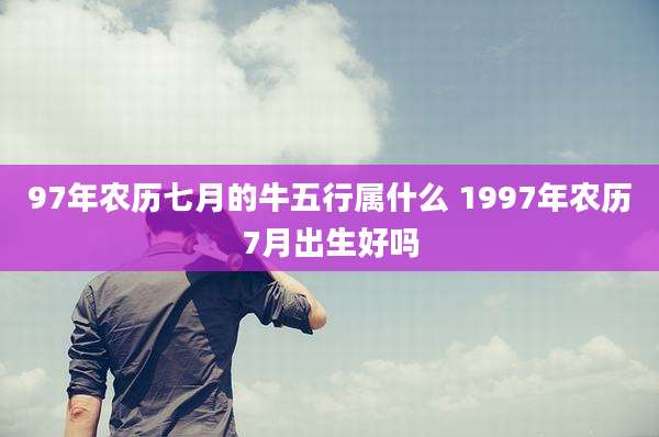 97年农历七月的牛五行属什么 1997年农历7月出生好吗