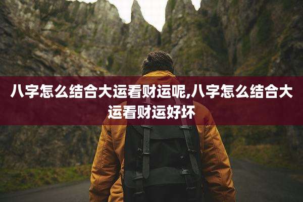 八字怎么结合大运看财运呢,八字怎么结合大运看财运好坏