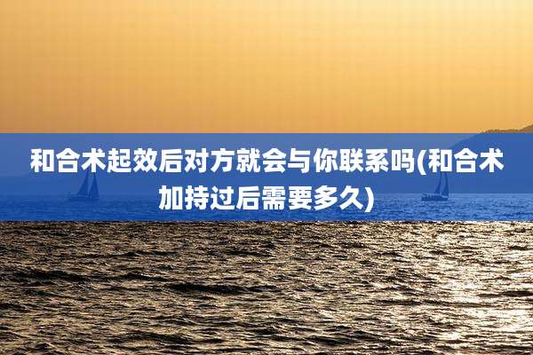 和合术起效后对方就会与你联系吗(和合术加持过后需要多久)