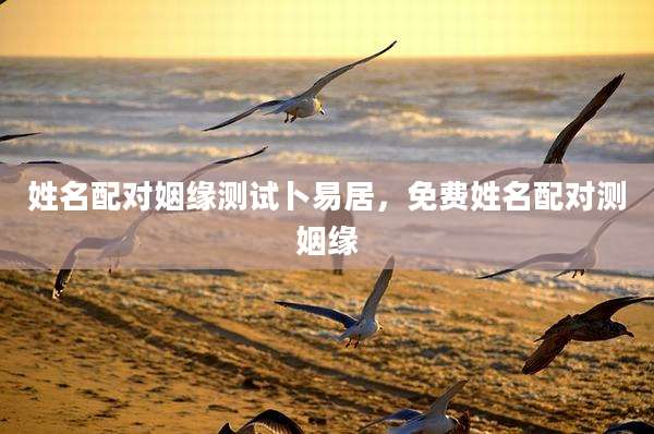 姓名配对姻缘测试卜易居，免费姓名配对测姻缘