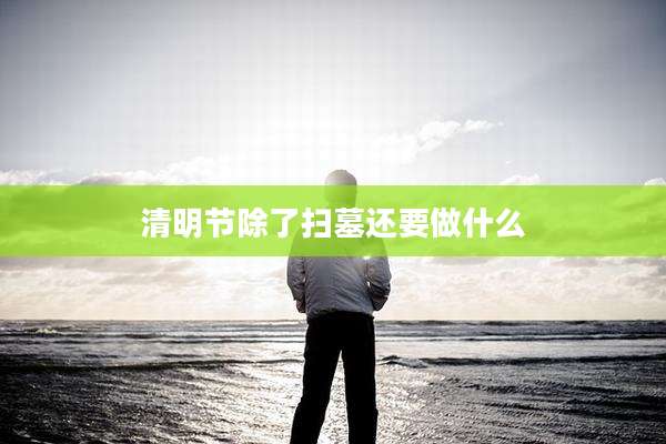 清明节除了扫墓还要做什么