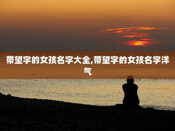 带望字的女孩名字大全,带望字的女孩名字洋气