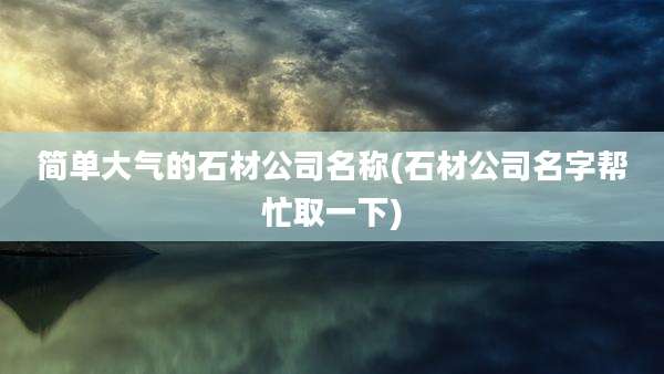 简单大气的石材公司名称(石材公司名字帮忙取一下)