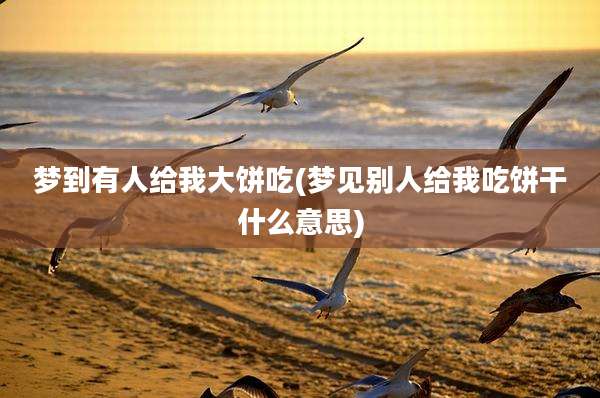梦到有人给我大饼吃(梦见别人给我吃饼干什么意思)