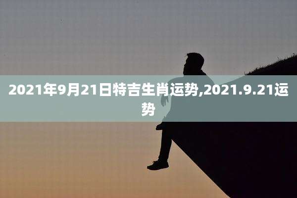 2021年9月21日特吉生肖运势,2021.9.21运势