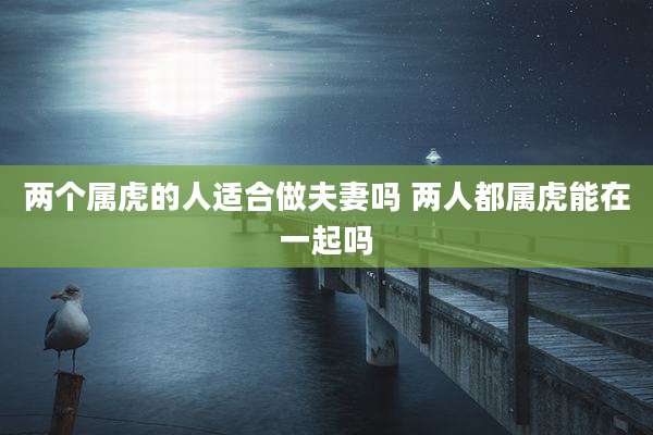 两个属虎的人适合做夫妻吗 两人都属虎能在一起吗
