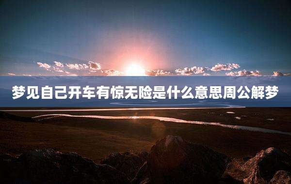 梦见自己开车有惊无险是什么意思周公解梦